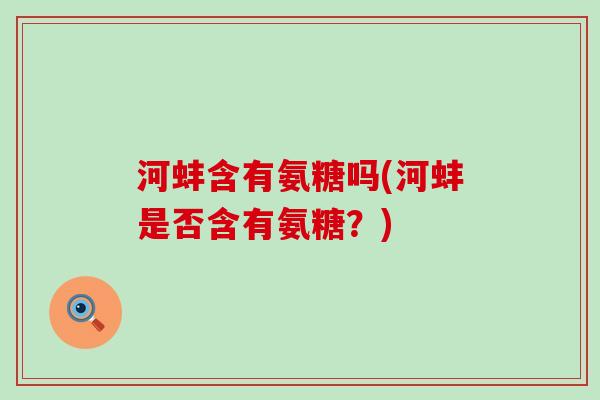河蚌含有氨糖吗(河蚌是否含有氨糖?) 河蚌含有氨糖吗(河蚌是否含有氨糖?)