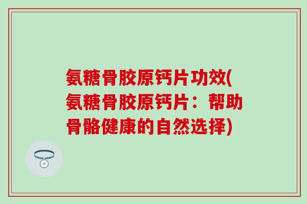 氨糖骨胶原钙片功效(氨糖骨胶原钙片：帮助骨骼健康的自然选择)