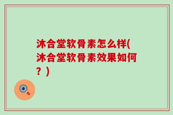 沐合堂软骨素怎么样(沐合堂软骨素效果如何?) 沐合堂软骨素怎么样(沐合堂软骨素效果如何?)