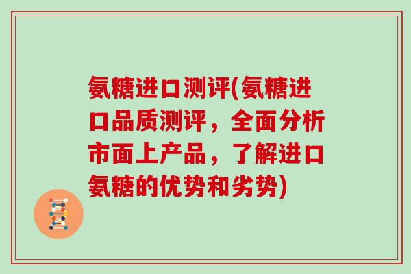 氨糖进口测评(氨糖进口品质测评,全面分析市面上产品,了解进口氨糖的优势和劣势) 氨糖进口测评(氨糖进口品质测评,全面分析市面上产品,了解进口氨糖的优势和劣势)