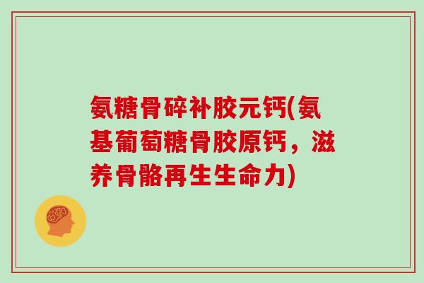 氨糖骨碎补胶元钙(氨基葡萄糖骨胶原钙,滋养骨骼再生生命力) 氨糖骨碎补胶元钙(氨基葡萄糖骨胶原钙,滋养骨骼再生生命力)