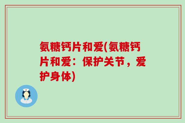 氨糖钙片和爱(氨糖钙片和爱：保护关节，爱护身体)