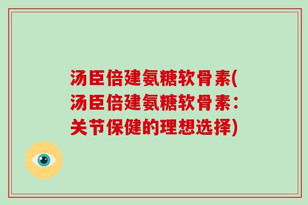 汤臣倍建氨糖软骨素(汤臣倍建氨糖软骨素:关节保健的理想选择) 汤臣倍建氨糖软骨素(汤臣倍建氨糖软骨素:关节保健的理想选择)