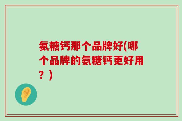 氨糖钙那个品牌好(哪个品牌的氨糖钙更好用?) 氨糖钙那个品牌好(哪个品牌的氨糖钙更好用?)