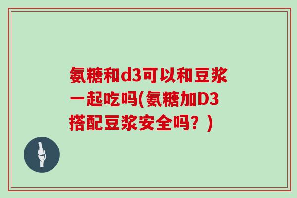 氨糖和d3可以和豆浆一起吃吗(氨糖加D3搭配豆浆安全吗?) 氨糖和d3可以和豆浆一起吃吗(氨糖加D3搭配豆浆安全吗?)