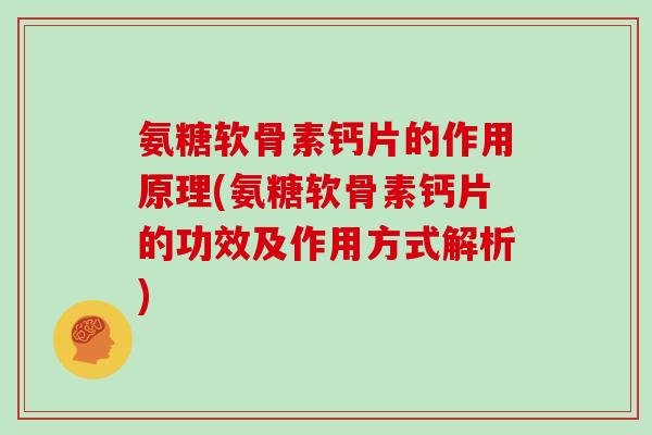 氨糖软骨素钙片的作用原理(氨糖软骨素钙片的功效及作用方式解析)