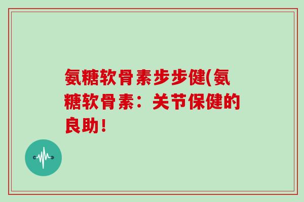 氨糖软骨素步步健(氨糖软骨素：关节保健的良助！