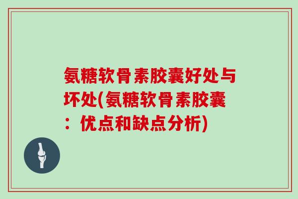 氨糖软骨素胶囊好处与坏处(氨糖软骨素胶囊:优点和缺点分析) 氨糖软骨素胶囊好处与坏处(氨糖软骨素胶囊:优点和缺点分析)