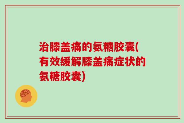 膝盖痛的氨糖胶囊(有效缓解膝盖痛症状的氨糖胶囊) 膝盖痛的氨糖胶囊(有效缓解膝盖痛症状的氨糖胶囊)