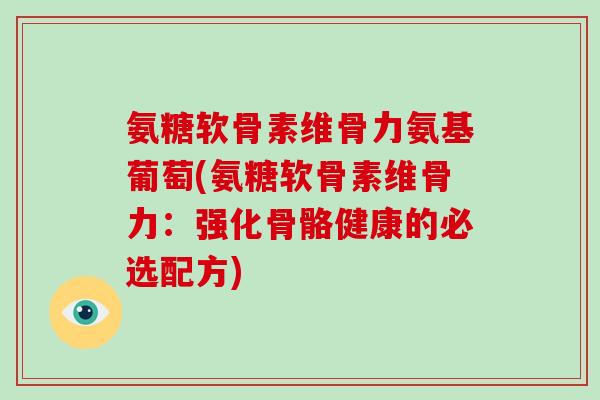 氨糖软骨素维骨力氨基葡萄(氨糖软骨素维骨力:强化骨骼健康的必选配方) 氨糖软骨素维骨力氨基葡萄(氨糖软骨素维骨力:强化骨骼健康的必选配方)