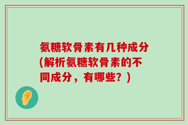 氨糖软骨素有几种成分(解析氨糖软骨素的不同成分,有哪些?) 氨糖软骨素有几种成分(解析氨糖软骨素的不同成分,有哪些?)