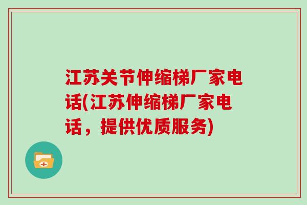 江苏关节伸缩梯厂家电话(江苏伸缩梯厂家电话,提供优质服务) 江苏关节伸缩梯厂家电话(江苏伸缩梯厂家电话,提供优质服务)