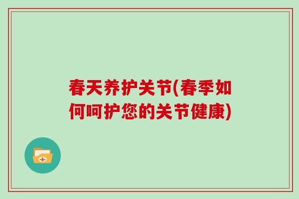 春天养护关节(春季如何呵护您的关节健康) 春天养护关节(春季如何呵护您的关节健康)