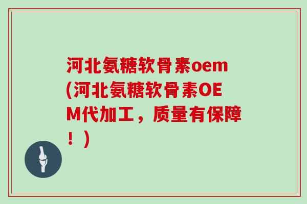河北氨糖软骨素oem(河北氨糖软骨素OEM代加工，质量有保障！)
