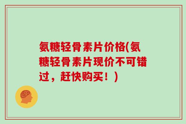 氨糖轻骨素片价格(氨糖轻骨素片现价不可错过,赶快购买!) 氨糖轻骨素片价格(氨糖轻骨素片现价不可错过,赶快购买!)