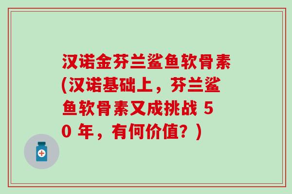 汉诺金芬兰鲨鱼软骨素(汉诺基础上,芬兰鲨鱼软骨素又成挑战 50 年,有何价值?) 汉诺金芬兰鲨鱼软骨素(汉诺基础上,芬兰鲨鱼软骨素又成挑战 50 年,有何价值?)