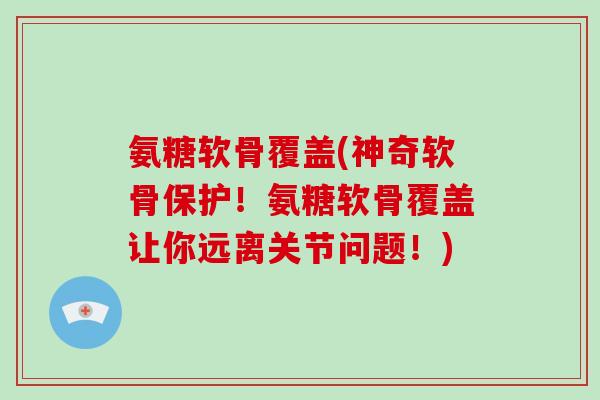 氨糖软骨覆盖(神奇软骨保护!氨糖软骨覆盖让你远离关节问题!) 氨糖软骨覆盖(神奇软骨保护!氨糖软骨覆盖让你远离关节问题!)