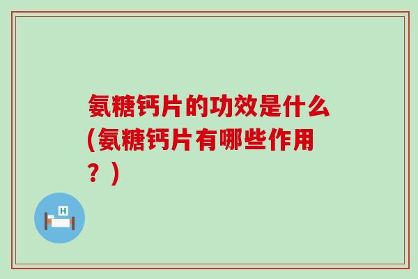 氨糖钙片的功效是什么(氨糖钙片有哪些作用?) 氨糖钙片的功效是什么(氨糖钙片有哪些作用?)
