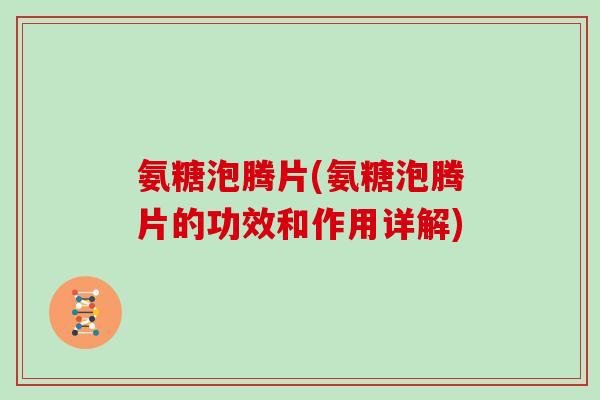 氨糖泡腾片(氨糖泡腾片的功效和作用详解) 氨糖泡腾片(氨糖泡腾片的功效和作用详解)
