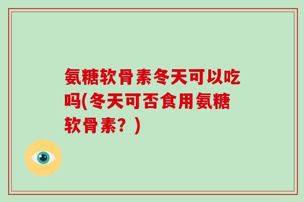 氨糖软骨素冬天可以吃吗(冬天可否食用氨糖软骨素？)