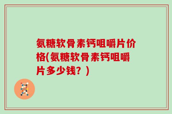 氨糖软骨素钙咀嚼片价格(氨糖软骨素钙咀嚼片多少钱?) 氨糖软骨素钙咀嚼片价格(氨糖软骨素钙咀嚼片多少钱?)