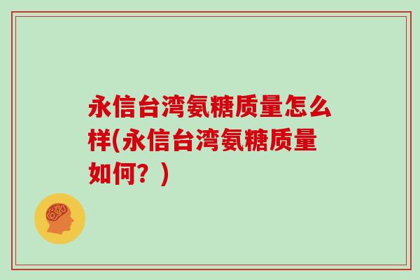 永信台湾氨糖质量怎么样(永信台湾氨糖质量如何?) 永信台湾氨糖质量怎么样(永信台湾氨糖质量如何?)