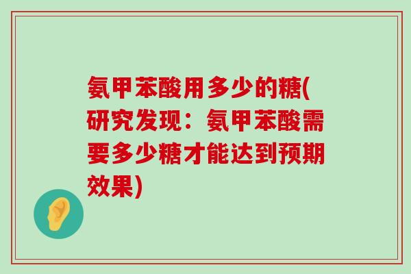 氨甲苯酸用多少的糖(研究发现:氨甲苯酸需要多少糖才能达到预期效果) 氨甲苯酸用多少的糖(研究发现:氨甲苯酸需要多少糖才能达到预期效果)