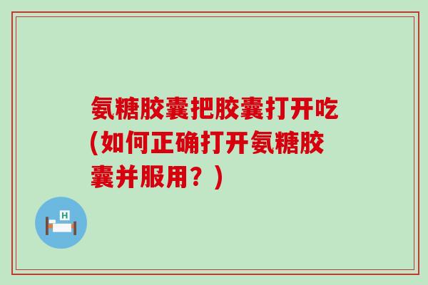 氨糖胶囊把胶囊打开吃(如何正确打开氨糖胶囊并服用？)