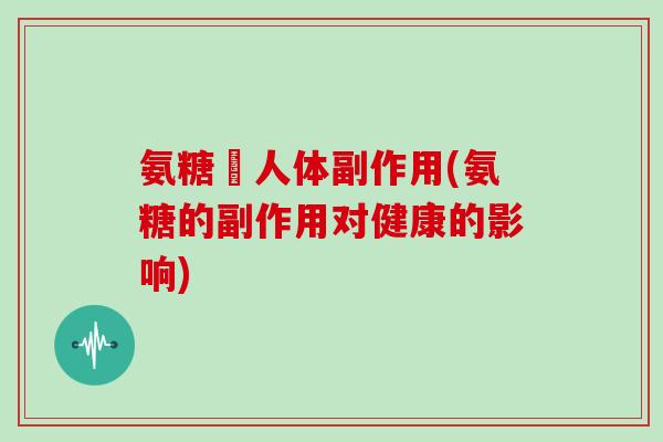 氨糖対人体副作用(氨糖的副作用对健康的影响) 氨糖対人体副作用(氨糖的副作用对健康的影响)