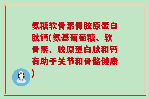 氨糖软骨素骨胶原蛋白肽钙(氨基葡萄糖、软骨素、胶原蛋白肽和钙有助于关节和骨骼健康) 氨糖软骨素骨胶原蛋白肽钙(氨基葡萄糖、软骨素、胶原蛋白肽和钙有助于关节和骨骼健康)