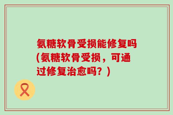 氨糖软骨受损能修复吗(氨糖软骨受损,可通过修复愈吗?) 氨糖软骨受损能修复吗(氨糖软骨受损,可通过修复愈吗?)