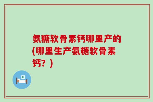 氨糖软骨素钙哪里产的(哪里生产氨糖软骨素钙?) 氨糖软骨素钙哪里产的(哪里生产氨糖软骨素钙?)