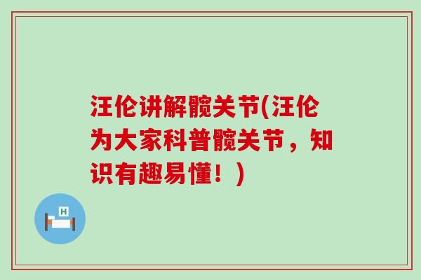 汪伦讲解髋关节(汪伦为大家科普髋关节，知识有趣易懂！)