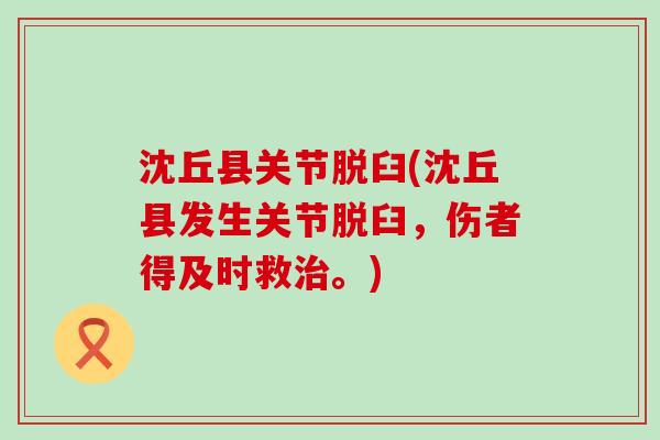 沈丘县关节脱臼(沈丘县发生关节脱臼,伤者得及时救。) 沈丘县关节脱臼(沈丘县发生关节脱臼,伤者得及时救。)