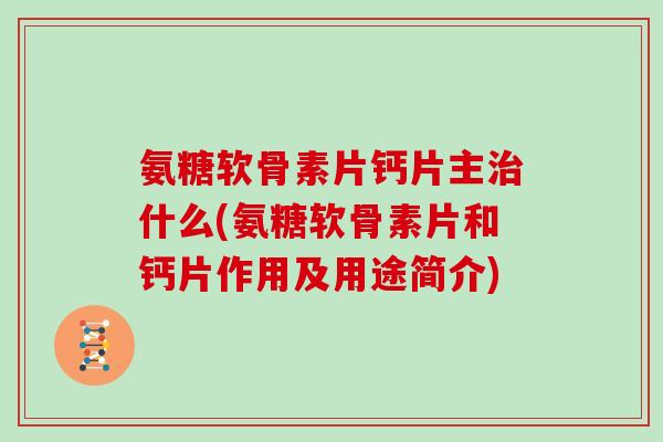 氨糖软骨素片钙片主什么(氨糖软骨素片和钙片作用及用途简介)