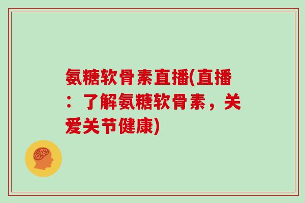 氨糖软骨素直播(直播:了解氨糖软骨素,关爱关节健康) 氨糖软骨素直播(直播:了解氨糖软骨素,关爱关节健康)