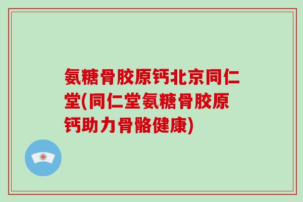 氨糖骨胶原钙北京同仁堂(同仁堂氨糖骨胶原钙助力骨骼健康) 氨糖骨胶原钙北京同仁堂(同仁堂氨糖骨胶原钙助力骨骼健康)