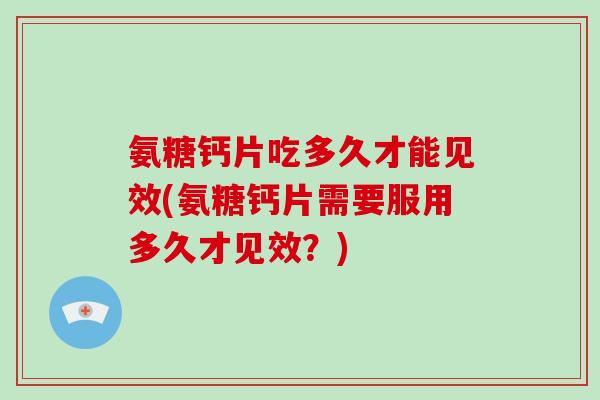 氨糖钙片吃多久才能见效(氨糖钙片需要服用多久才见效?) 氨糖钙片吃多久才能见效(氨糖钙片需要服用多久才见效?)