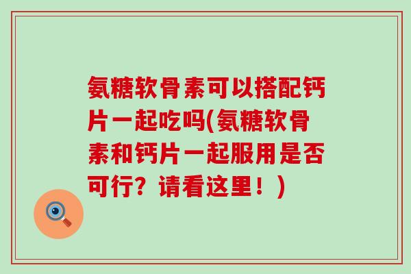 氨糖软骨素可以搭配钙片一起吃吗(氨糖软骨素和钙片一起服用是否可行？请看这里！)