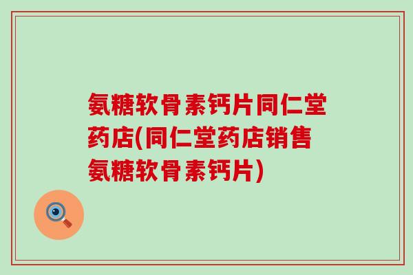 氨糖软骨素钙片同仁堂药店(同仁堂药店销售氨糖软骨素钙片)
