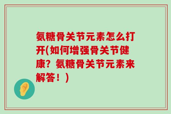 氨糖骨关节元素怎么打开(如何增强骨关节健康?氨糖骨关节元素来解答!) 氨糖骨关节元素怎么打开(如何增强骨关节健康?氨糖骨关节元素来解答!)
