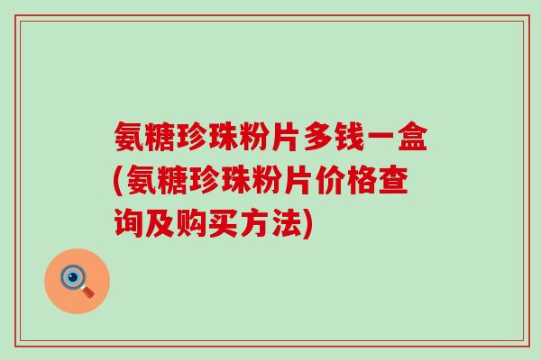 氨糖珍珠粉片多钱一盒(氨糖珍珠粉片价格查询及购买方法)