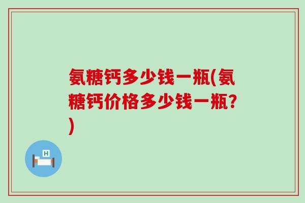 氨糖钙多少钱一瓶(氨糖钙价格多少钱一瓶?) 氨糖钙多少钱一瓶(氨糖钙价格多少钱一瓶?)