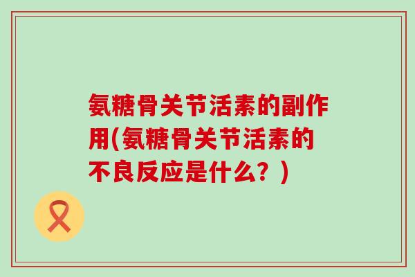 氨糖骨关节活素的副作用(氨糖骨关节活素的不良反应是什么?) 氨糖骨关节活素的副作用(氨糖骨关节活素的不良反应是什么?)