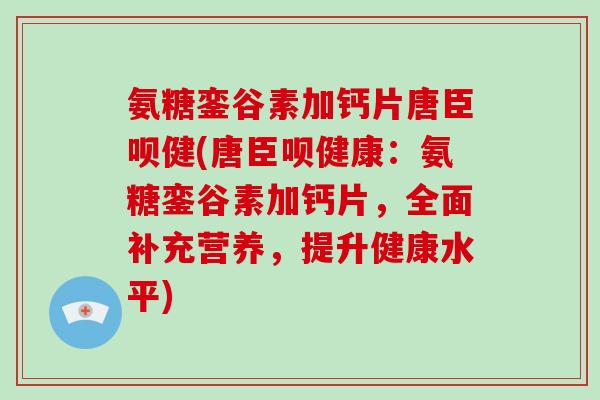 氨糖銮谷素加钙片唐臣呗健(唐臣呗健康:氨糖銮谷素加钙片,全面补充营养,提升健康水平) 氨糖銮谷素加钙片唐臣呗健(唐臣呗健康:氨糖銮谷素加钙片,全面补充营养,提升健康水平)