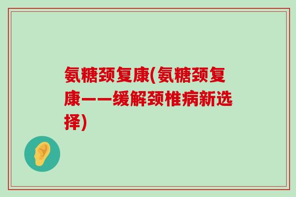氨糖颈复康(氨糖颈复康——缓解颈椎新选择) 氨糖颈复康(氨糖颈复康——缓解颈椎新选择)