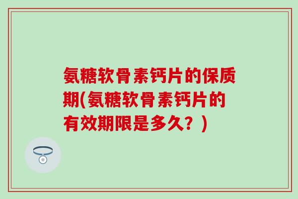 氨糖软骨素钙片的保质期(氨糖软骨素钙片的有效期限是多久?) 氨糖软骨素钙片的保质期(氨糖软骨素钙片的有效期限是多久?)