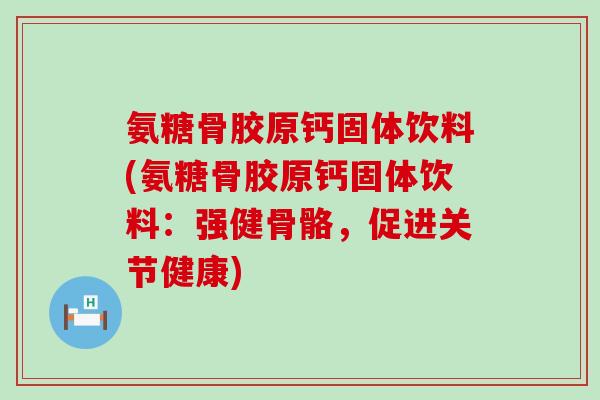 氨糖骨胶原钙固体饮料(氨糖骨胶原钙固体饮料:强健骨骼,促进关节健康) 氨糖骨胶原钙固体饮料(氨糖骨胶原钙固体饮料:强健骨骼,促进关节健康)