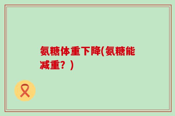 氨糖体重下降(氨糖能减重?) 氨糖体重下降(氨糖能减重?)