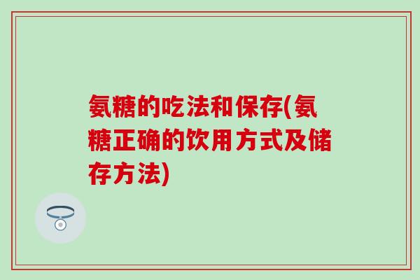 氨糖的吃法和保存(氨糖正确的饮用方式及储存方法) 氨糖的吃法和保存(氨糖正确的饮用方式及储存方法)